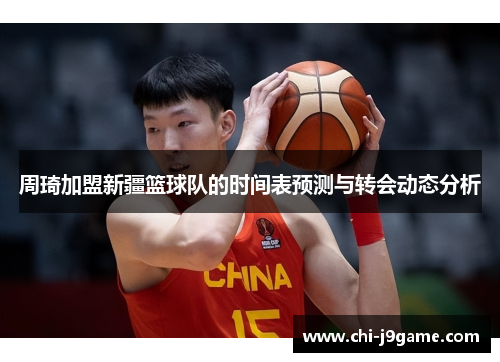 周琦加盟新疆篮球队的时间表预测与转会动态分析
