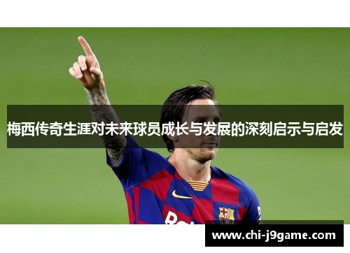 梅西传奇生涯对未来球员成长与发展的深刻启示与启发