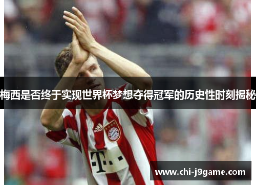 梅西是否终于实现世界杯梦想夺得冠军的历史性时刻揭秘