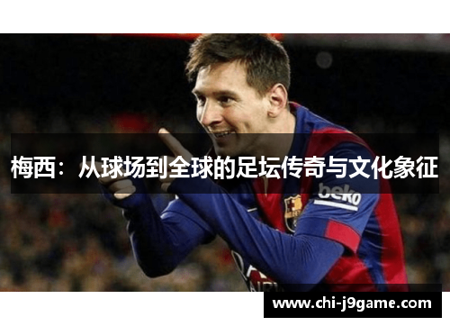 梅西:从球场到全球的足坛传奇与文化象征 梅西:从球场到全球的足坛传奇与文化象征