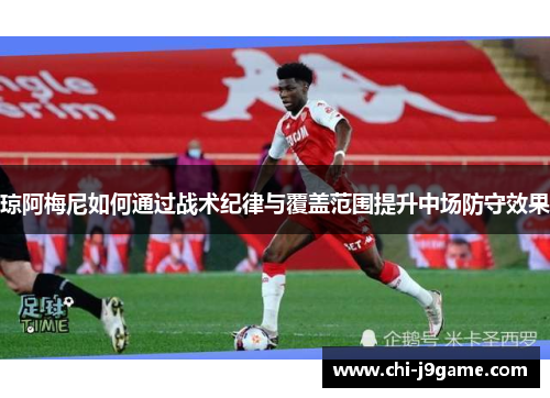 琼阿梅尼如何通过战术纪律与覆盖范围提升中场防守效果