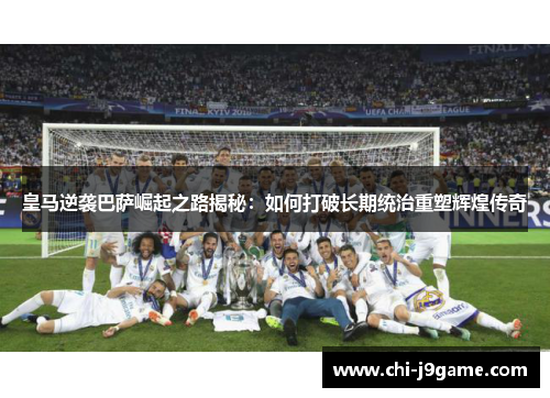 皇马逆袭巴萨崛起之路揭秘:如何打破长期统治重塑辉煌传奇 皇马逆袭巴萨崛起之路揭秘:如何打破长期统治重塑辉煌传奇