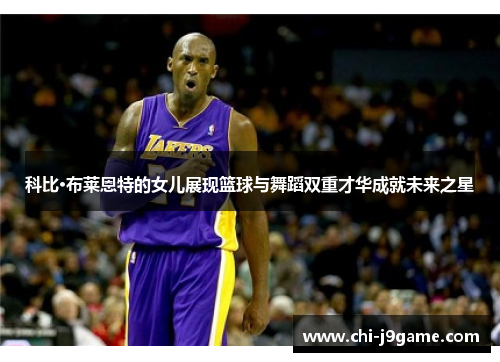 科比·布莱恩特的女儿展现篮球与舞蹈双重才华成就未来之星 科比·布莱恩特的女儿展现篮球与舞蹈双重才华成就未来之星