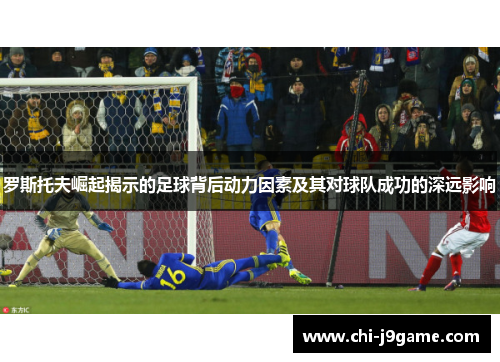 罗斯托夫崛起揭示的足球背后动力因素及其对球队成功的深远影响