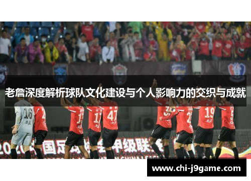 老詹深度解析球队文化建设与个人影响力的交织与成就 老詹深度解析球队文化建设与个人影响力的交织与成就