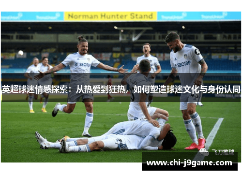 英超球迷情感探索:从热爱到狂热,如何塑造球迷文化与身份认同 英超球迷情感探索:从热爱到狂热,如何塑造球迷文化与身份认同