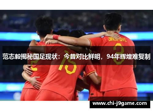 范志毅揭秘国足现状:今昔对比鲜明,94年辉煌难复制 范志毅揭秘国足现状:今昔对比鲜明,94年辉煌难复制