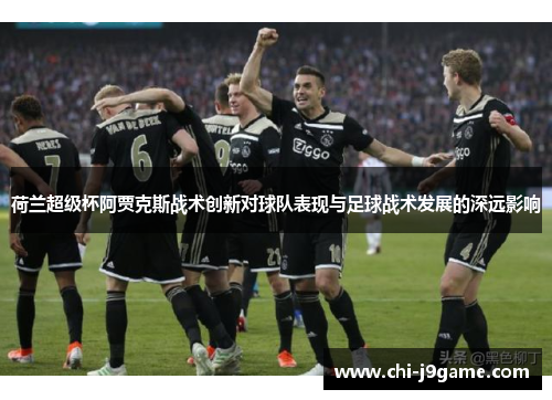 荷兰超级杯阿贾克斯战术创新对球队表现与足球战术发展的深远影响