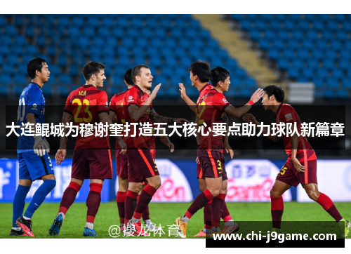 大连鲲城为穆谢奎打造五大核心要点助力球队新篇章