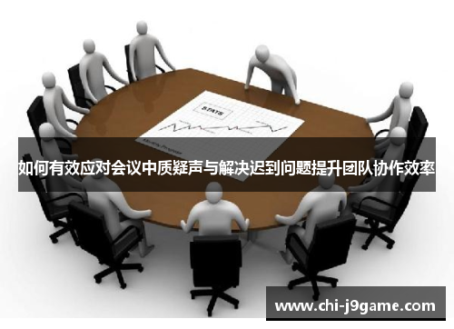 如何有效应对会议中质疑声与解决迟到问题提升团队协作效率 如何有效应对会议中质疑声与解决迟到问题提升团队协作效率