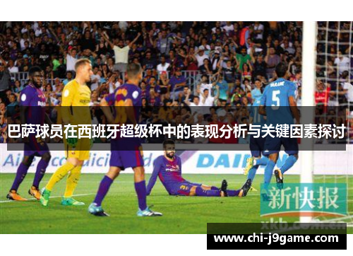 巴萨球员在西班牙超级杯中的表现分析与关键因素探讨