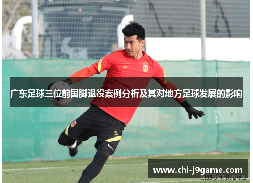 广东足球三位前国脚退役案例分析及其对地方足球发展的影响 广东足球三位前国脚退役案例分析及其对地方足球发展的影响