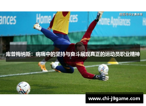 库普梅纳斯:病痛中的坚持与奋斗展现真正的运动员职业精神 库普梅纳斯:病痛中的坚持与奋斗展现真正的运动员职业精神