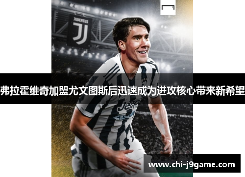 弗拉霍维奇加盟尤文图斯后迅速成为进攻核心带来新希望