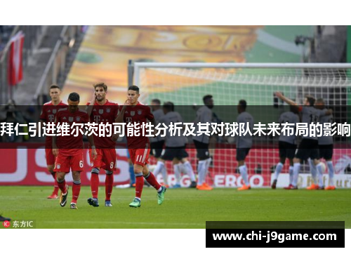 拜仁引进维尔茨的可能性分析及其对球队未来布局的影响 拜仁引进维尔茨的可能性分析及其对球队未来布局的影响