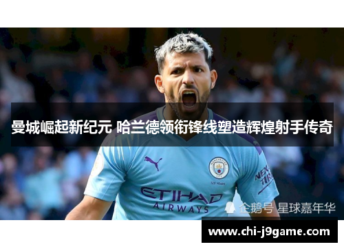 曼城崛起新纪元 哈兰德领衔锋线塑造辉煌射手传奇 曼城崛起新纪元 哈兰德领衔锋线塑造辉煌射手传奇