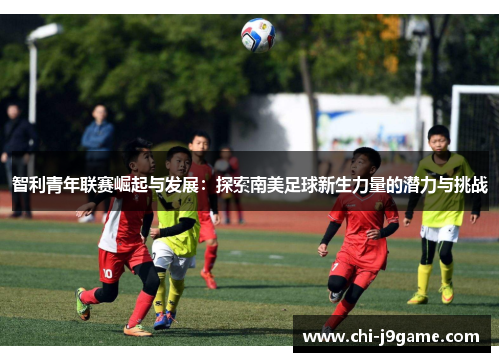 智利青年联赛崛起与发展:探索南美足球新生力量的潜力与挑战 智利青年联赛崛起与发展:探索南美足球新生力量的潜力与挑战