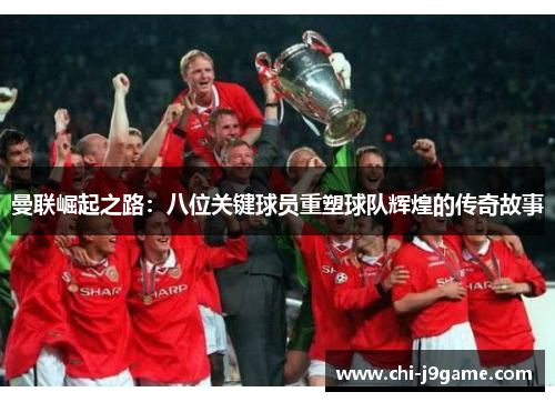 曼联崛起之路:八位关键球员重塑球队辉煌的传奇故事 曼联崛起之路:八位关键球员重塑球队辉煌的传奇故事