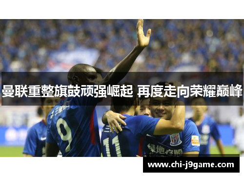 曼联重整旗鼓顽强崛起 再度走向荣耀巅峰