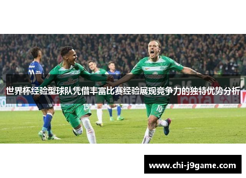 世界杯经验型球队凭借丰富比赛经验展现竞争力的独特优势分析 世界杯经验型球队凭借丰富比赛经验展现竞争力的独特优势分析