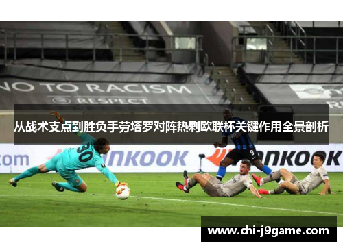 从战术支点到胜负手劳塔罗对阵热刺欧联杯关键作用全景剖析 从战术支点到胜负手劳塔罗对阵热刺欧联杯关键作用全景剖析
