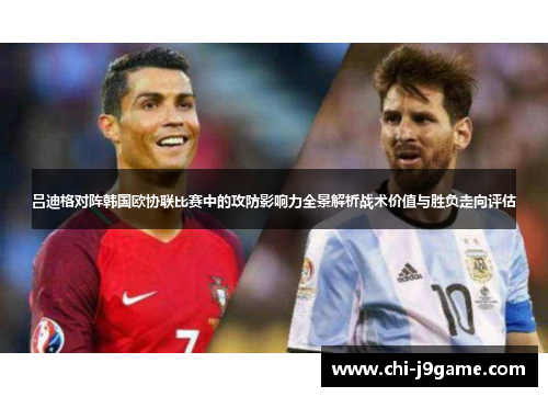 吕迪格对阵韩国欧协联比赛中的攻防影响力全景解析战术价值与胜负走向评估