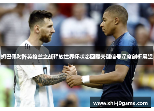 姆巴佩对阵英格兰之战释放世界杯状态回暖关键信号深度剖析展望 姆巴佩对阵英格兰之战释放世界杯状态回暖关键信号深度剖析展望