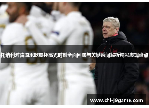 托纳利对阵国米欧联杯高光时刻全面回顾与关键瞬间解析精彩表现盘点