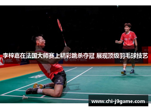 李梓嘉在法国大师赛上精彩跳杀夺冠 展现顶级羽毛球技艺 李梓嘉在法国大师赛上精彩跳杀夺冠 展现顶级羽毛球技艺