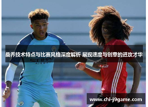 桑乔技术特点与比赛风格深度解析 展现速度与创意的进攻才华 桑乔技术特点与比赛风格深度解析 展现速度与创意的进攻才华