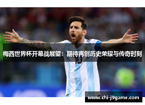 梅西世界杯开幕战展望:期待再创历史荣耀与传奇时刻 梅西世界杯开幕战展望:期待再创历史荣耀与传奇时刻