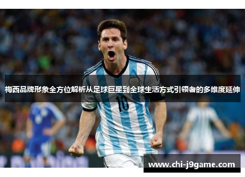 梅西品牌形象全方位解析从足球巨星到全球生活方式引领者的多维度延伸 梅西品牌形象全方位解析从足球巨星到全球生活方式引领者的多维度延伸