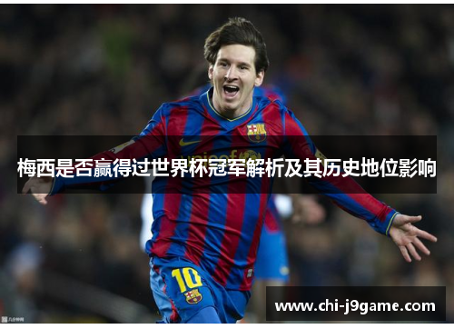 梅西是否赢得过世界杯冠军解析及其历史地位影响 梅西是否赢得过世界杯冠军解析及其历史地位影响