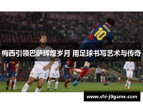 梅西引领巴萨辉煌岁月 用足球书写艺术与传奇 梅西引领巴萨辉煌岁月 用足球书写艺术与传奇