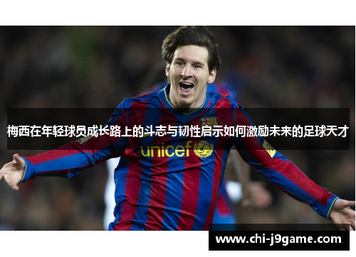 梅西在年轻球员成长路上的斗志与韧性启示如何激励未来的足球天才