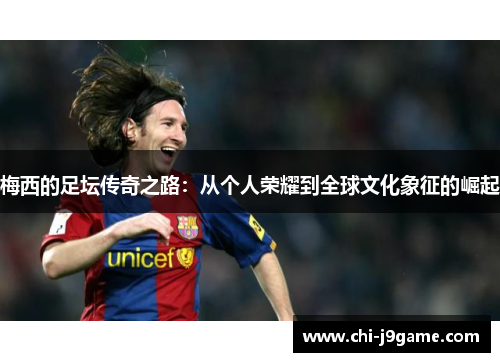 梅西的足坛传奇之路:从个人荣耀到全球文化象征的崛起 梅西的足坛传奇之路:从个人荣耀到全球文化象征的崛起