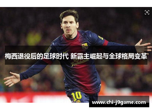 梅西退役后的足球时代 新霸主崛起与全球格局变革 梅西退役后的足球时代 新霸主崛起与全球格局变革