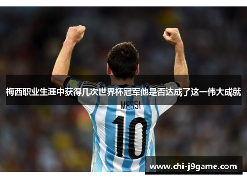 梅西职业生涯中获得几次世界杯冠军他是否达成了这一伟大成就