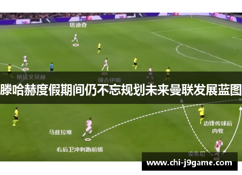 滕哈赫度假期间仍不忘规划未来曼联发展蓝图