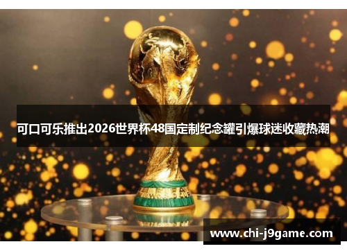 可口可乐推出2026世界杯48国定制纪念罐引爆球迷收藏热潮
