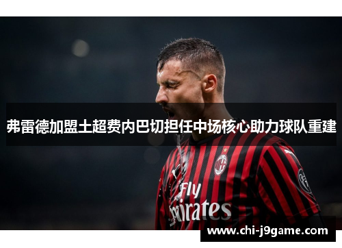 弗雷德加盟土超费内巴切担任中场核心助力球队重建