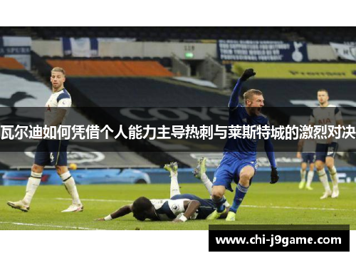 瓦尔迪如何凭借个人能力主导热刺与莱斯特城的激烈对决