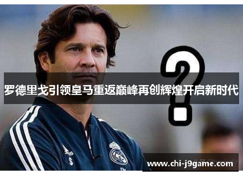 罗德里戈引领皇马重返巅峰再创辉煌开启新时代