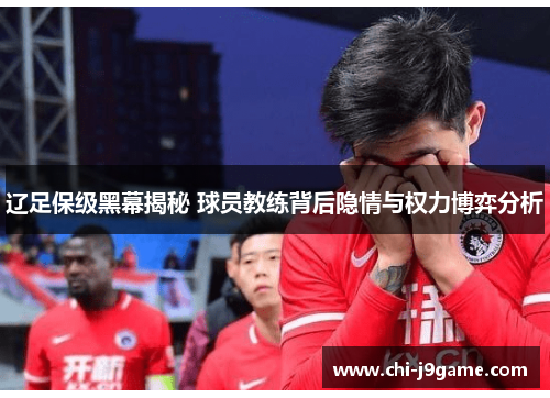 辽足保级黑幕揭秘 球员教练背后隐情与权力博弈分析 辽足保级黑幕揭秘 球员教练背后隐情与权力博弈分析