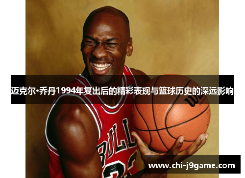 迈克尔·乔丹1994年复出后的精彩表现与篮球历史的深远影响 迈克尔·乔丹1994年复出后的精彩表现与篮球历史的深远影响