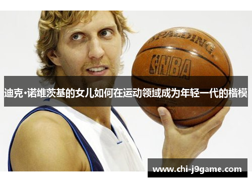 迪克·诺维茨基的女儿如何在运动领域成为年轻一代的楷模