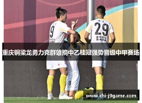 重庆铜梁龙勇力克群雄摘中乙桂冠强势晋级中甲赛场