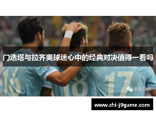 门迭塔与拉齐奥球迷心中的经典对决值得一看吗 门迭塔与拉齐奥球迷心中的经典对决值得一看吗