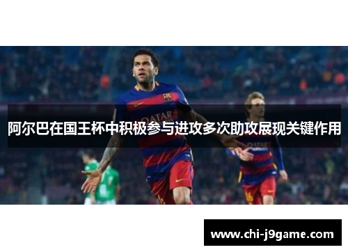 阿尔巴在国王杯中积极参与进攻多次助攻展现关键作用 阿尔巴在国王杯中积极参与进攻多次助攻展现关键作用