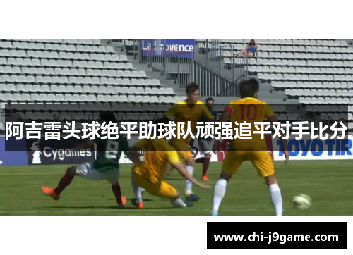 阿吉雷头球绝平助球队顽强追平对手比分